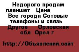 Недорого продам планшет › Цена ­ 9 500 - Все города Сотовые телефоны и связь » Другое   . Орловская обл.,Орел г.